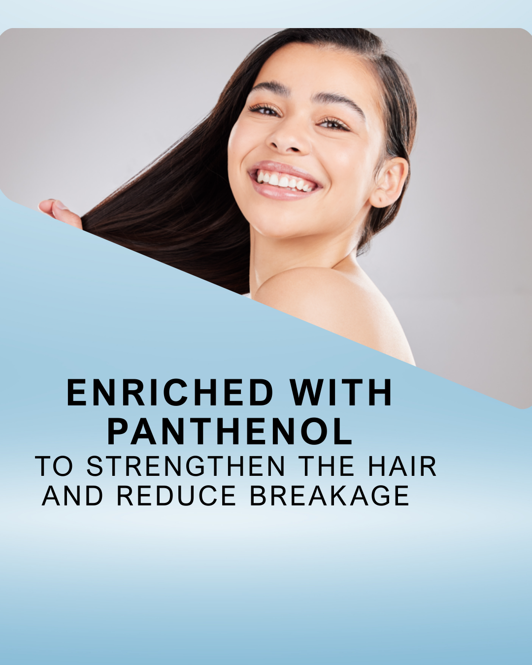 Enriched with panthenol to strengthen the hair and reduce breakage.